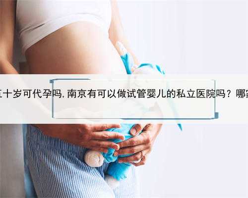 寻找代孕的人，海南五十岁可代孕吗,南京有可以做试管婴儿的私立医院吗？哪