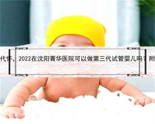 代孕网收费，沈阳哪有代怀，2022在沈阳菁华医院可以做第三代试管婴儿吗？附