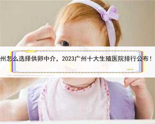 代孕需要花多少钱，广州怎么选择供卵中介，2023广州十大生殖医院排行公布！