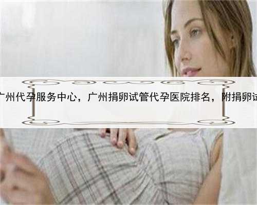 代孕包生仔，广州代孕服务中心，广州捐卵试管代孕医院排名，附捐卵试管费用